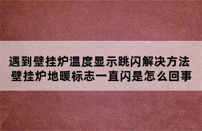 遇到壁挂炉温度显示跳闪解决方法 壁挂炉地暖标志一直闪是怎么回事